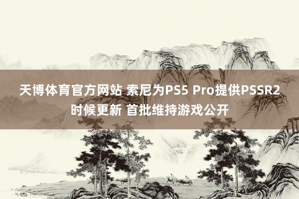 天博体育官方网站 索尼为PS5 Pro提供PSSR2时候更新 首批维持游戏公开