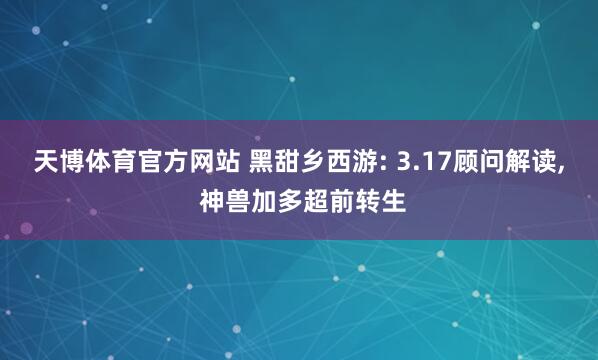 天博体育官方网站 黑甜乡西游: 3.17顾问解读， 神兽加多超前转生