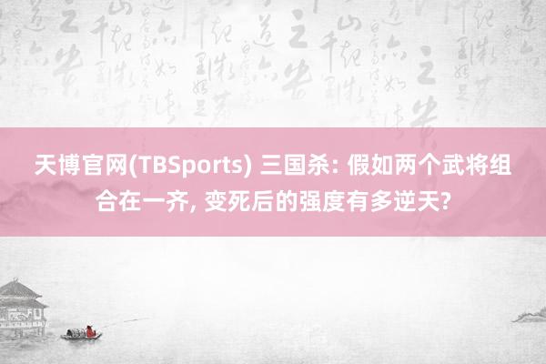 天博官网(TBSports) 三国杀: 假如两个武将组合在一齐， 变死后的强度有多逆天?