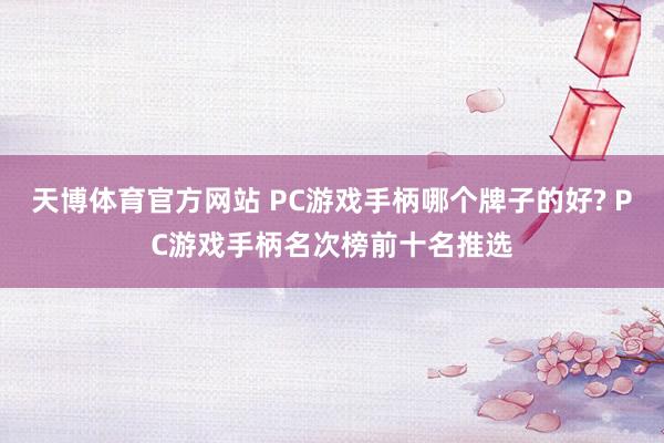 天博体育官方网站 PC游戏手柄哪个牌子的好? PC游戏手柄名次榜前十名推选