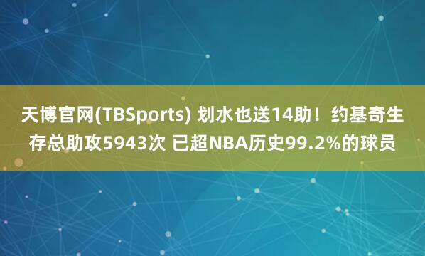 天博官网(TBSports) 划水也送14助！约基奇生存总助攻5943次 已超NBA历史99.2%的球员