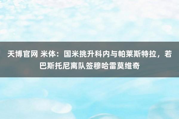 天博官网 米体：国米挑升科内与帕莱斯特拉，若巴斯托尼离队签穆哈雷莫维奇