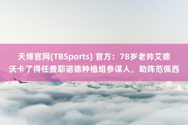 天博官网(TBSports) 官方：78岁老帅艾德沃卡了得任费耶诺德种植组参谋人，助阵范佩西