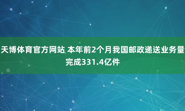 天博体育官方网站 本年前2个月我国邮政递送业务量完成331.4亿件