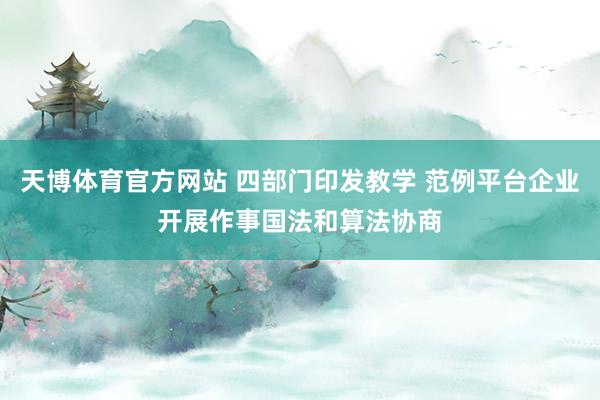 天博体育官方网站 四部门印发教学 范例平台企业开展作事国法和算法协商