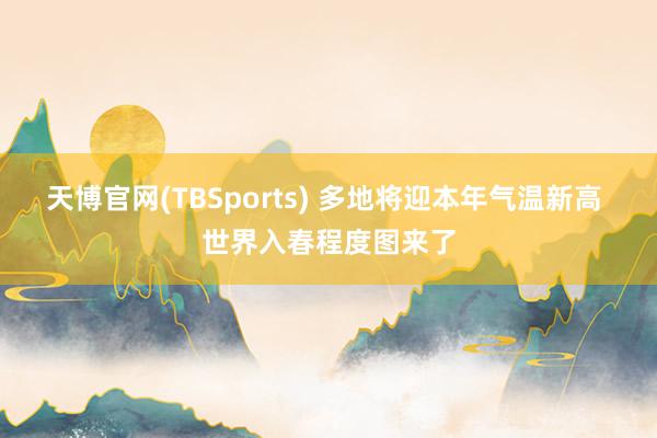 天博官网(TBSports) 多地将迎本年气温新高 世界入春程度图来了