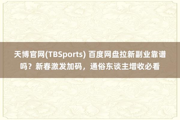 天博官网(TBSports) 百度网盘拉新副业靠谱吗？新春激发加码，通俗东谈主增收必看