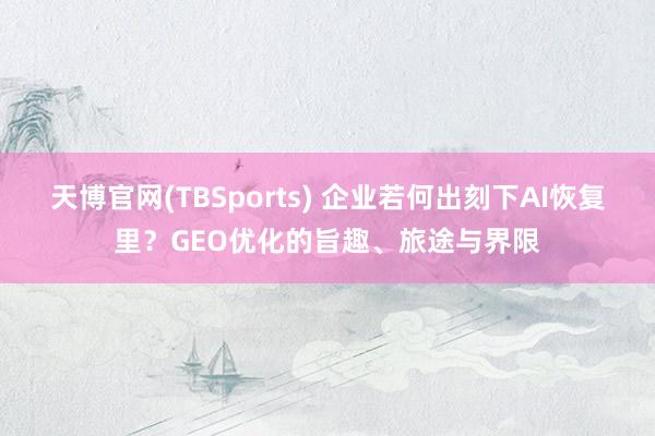 天博官网(TBSports) 企业若何出刻下AI恢复里？GEO优化的旨趣、旅途与界限