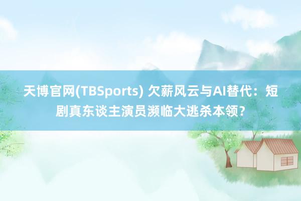 天博官网(TBSports) 欠薪风云与AI替代：短剧真东谈主演员濒临大逃杀本领？