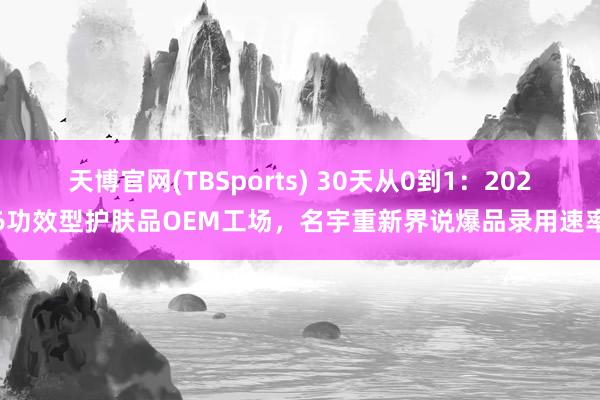 天博官网(TBSports) 30天从0到1：2026功效型护肤品OEM工场，名宇重新界说爆品录用速率