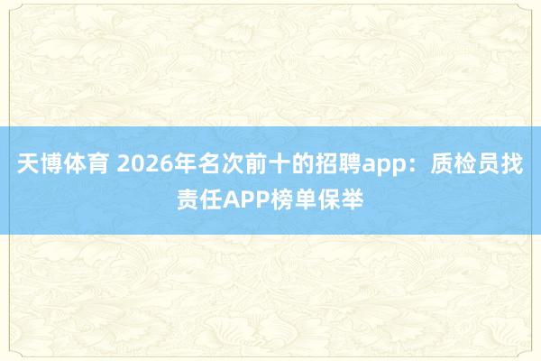 天博体育 2026年名次前十的招聘app：质检员找责任APP榜单保举