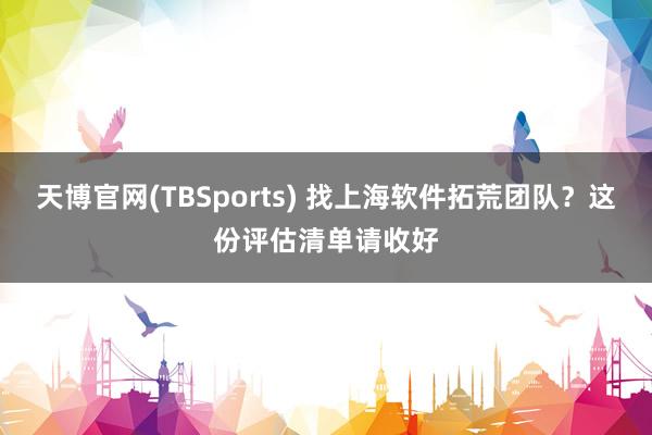 天博官网(TBSports) 找上海软件拓荒团队？这份评估清单请收好
