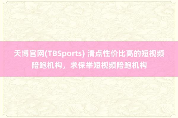 天博官网(TBSports) 清点性价比高的短视频陪跑机构，求保举短视频陪跑机构