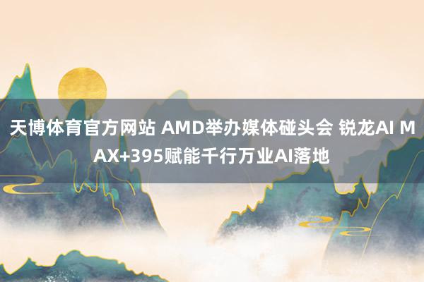 天博体育官方网站 AMD举办媒体碰头会 锐龙AI MAX+395赋能千行万业AI落地