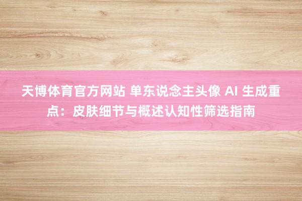 天博体育官方网站 单东说念主头像 AI 生成重点：皮肤细节与概述认知性筛选指南