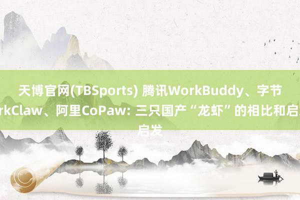 天博官网(TBSports) 腾讯WorkBuddy、字节ArkClaw、阿里CoPaw: 三只国产“龙虾”的相比和启发