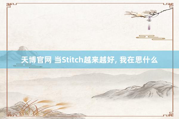 天博官网 当Stitch越来越好, 我在思什么