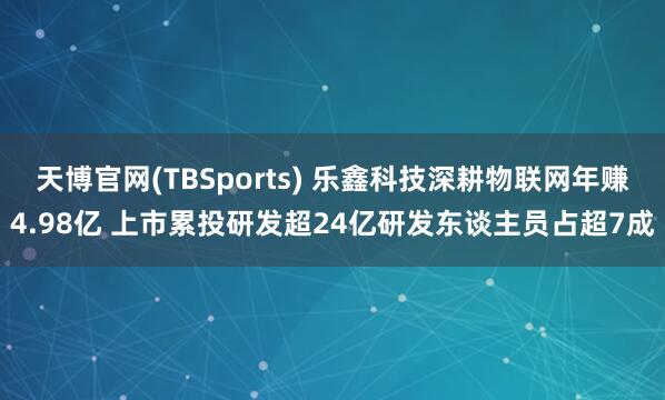 天博官网(TBSports) 乐鑫科技深耕物联网年赚4.98亿 上市累投研发超24亿研发东谈主员占超7成