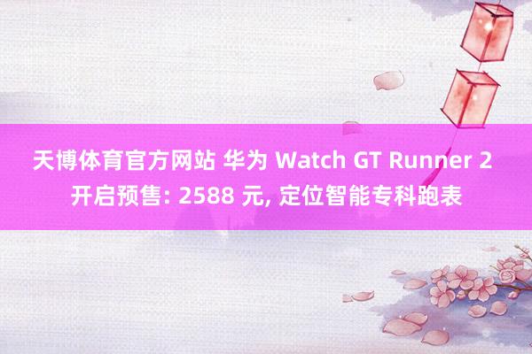 天博体育官方网站 华为 Watch GT Runner 2 开启预售: 2588 元, 定位智能专科跑表
