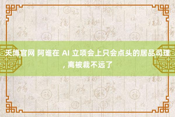 天博官网 阿谁在 AI 立项会上只会点头的居品司理， 离被裁不远了