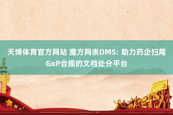 天博体育官方网站 魔方网表DMS: 助力药企扫尾GxP合规的文档处分平台