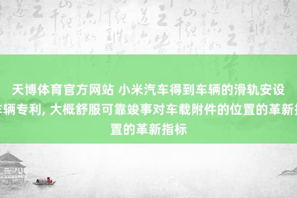 天博体育官方网站 小米汽车得到车辆的滑轨安设及车辆专利， 大概舒服可靠竣事对车载附件的位置的革新指标