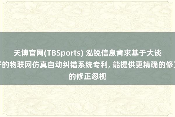 天博官网(TBSports) 泓锐信息肯求基于大谈话模子的物联网仿真自动纠错系统专利, 能提供更精确的修正忽视
