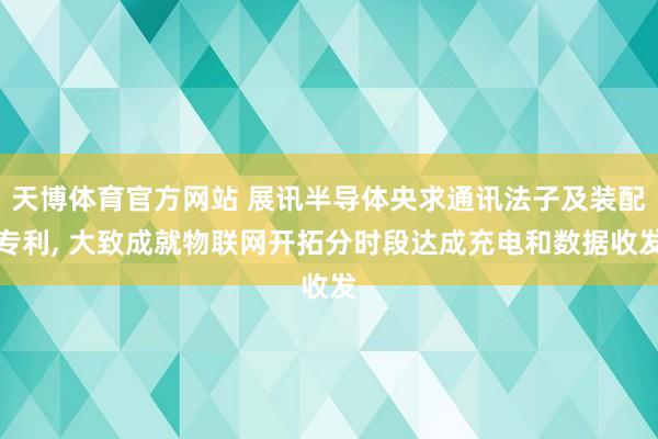 天博体育官方网站 展讯半导体央求通讯法子及装配专利， 大致成就物联网开拓分时段达成充电和数据收发