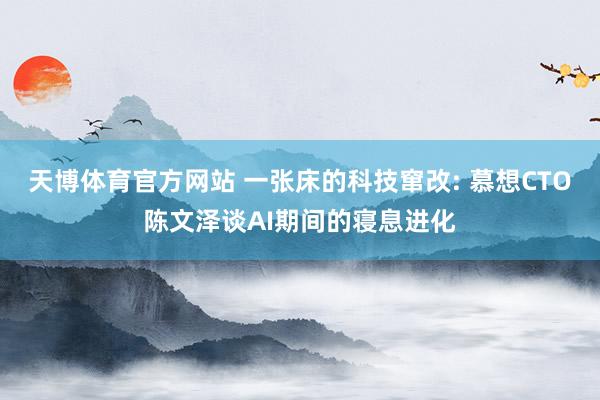 天博体育官方网站 一张床的科技窜改: 慕想CTO陈文泽谈AI期间的寝息进化