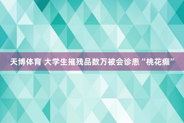 天博体育 大学生摧残品数万被会诊患“桃花癫”
