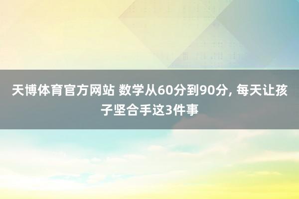 天博体育官方网站 数学从60分到90分, 每天让孩子坚合手这3件事