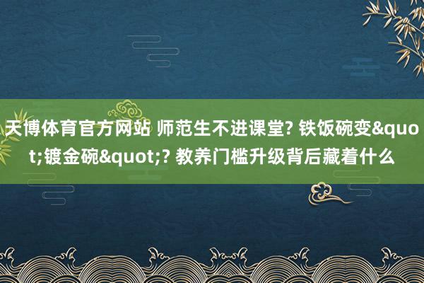 天博体育官方网站 师范生不进课堂? 铁饭碗变"镀金碗"? 教养门槛升级背后藏着什么