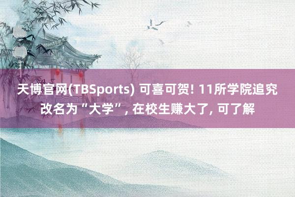 天博官网(TBSports) 可喜可贺! 11所学院追究改名为“大学”， 在校生赚大了， 可了解