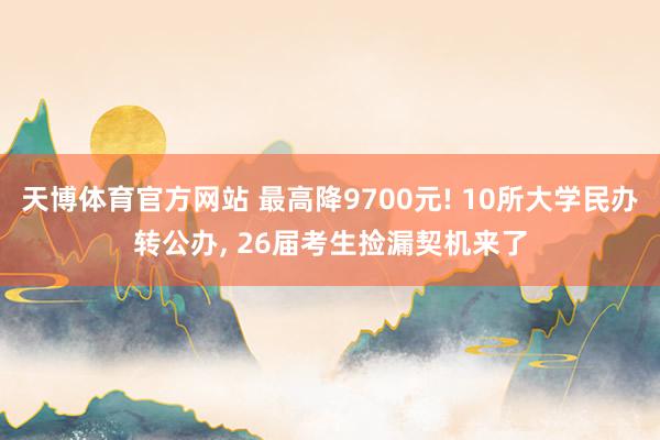 天博体育官方网站 最高降9700元! 10所大学民办转公办, 26届考生捡漏契机来了