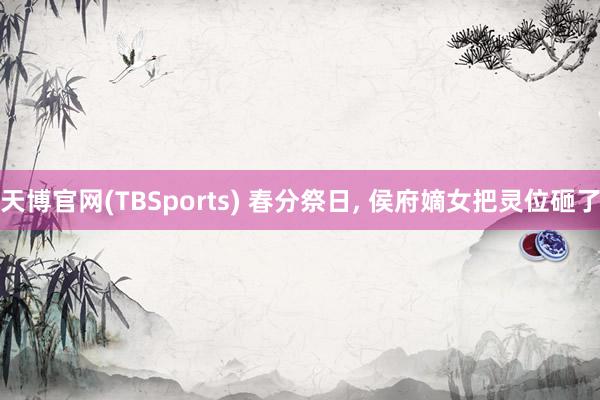 天博官网(TBSports) 春分祭日, 侯府嫡女把灵位砸了
