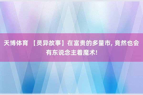 天博体育 【灵异故事】在富贵的多量市, 竟然也会有东说念主着魔术!