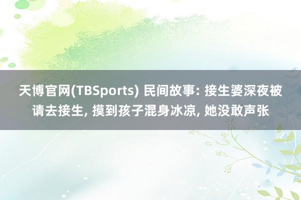 天博官网(TBSports) 民间故事: 接生婆深夜被请去接生, 摸到孩子混身冰凉, 她没敢声张