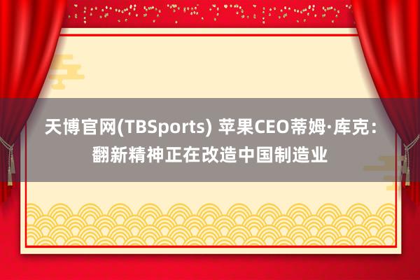 天博官网(TBSports) 苹果CEO蒂姆·库克：翻新精神正在改造中国制造业