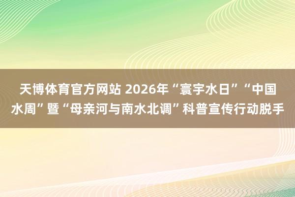 天博体育官方网站 2026年“寰宇水日”“中国水周”暨“母亲河与南水北调”科普宣传行动脱手