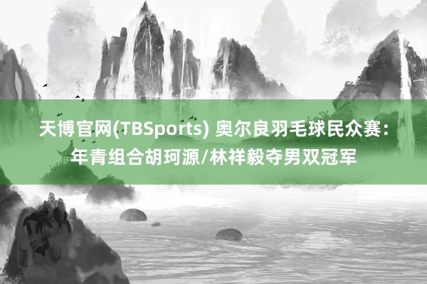 天博官网(TBSports) 奥尔良羽毛球民众赛：年青组合胡珂源/林祥毅夺男双冠军