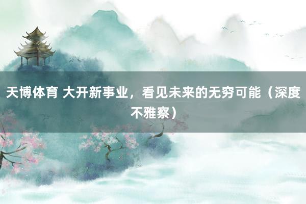 天博体育 大开新事业，看见未来的无穷可能（深度不雅察）