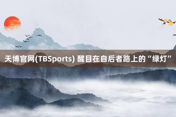 天博官网(TBSports) 醒目在自后者路上的“绿灯”