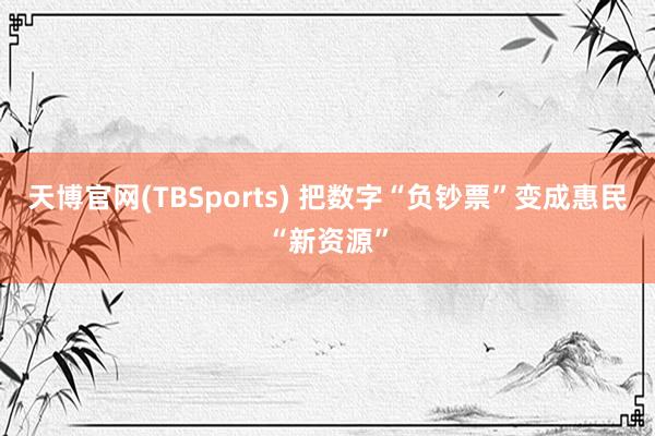 天博官网(TBSports) 把数字“负钞票”变成惠民“新资源”