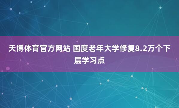 天博体育官方网站 国度老年大学修复8.2万个下层学习点