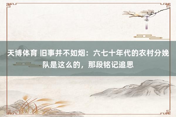 天博体育 旧事并不如烟：六七十年代的农村分娩队是这么的，那段铭记追思