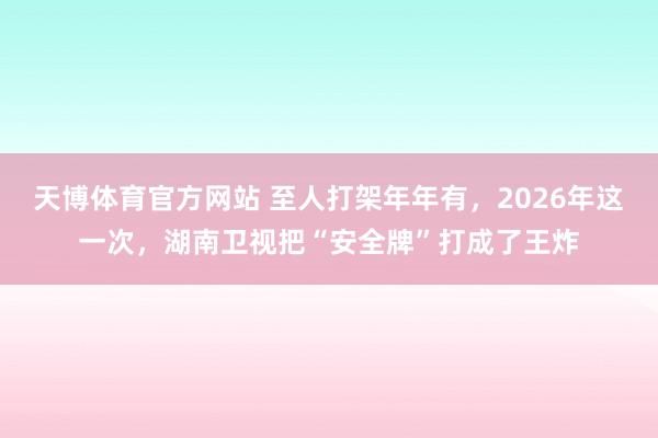 天博体育官方网站 至人打架年年有，2026年这一次，湖南卫视把“安全牌”打成了王炸