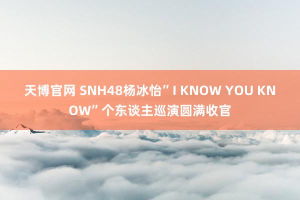 天博官网 SNH48杨冰怡”I KNOW YOU KNOW”个东谈主巡演圆满收官
