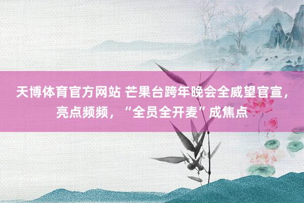 天博体育官方网站 芒果台跨年晚会全威望官宣，亮点频频，“全员全开麦”成焦点