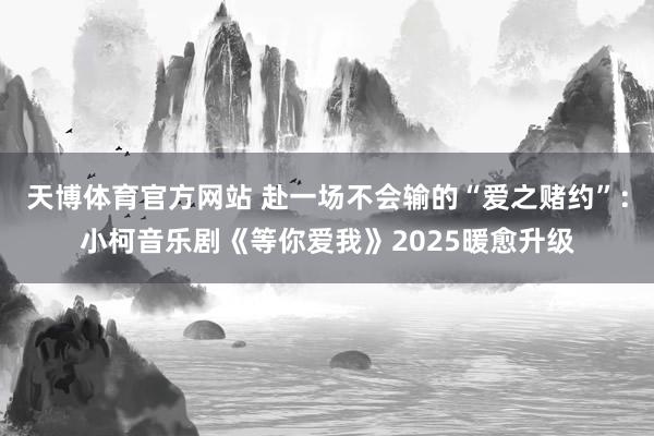 天博体育官方网站 赴一场不会输的“爱之赌约”：小柯音乐剧《等你爱我》2025暖愈升级