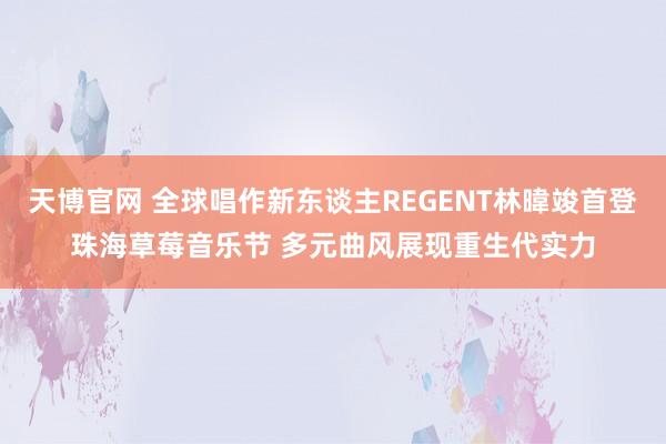 天博官网 全球唱作新东谈主REGENT林暐竣首登珠海草莓音乐节 多元曲风展现重生代实力